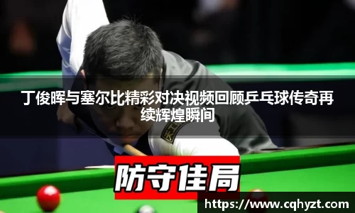 丁俊晖与塞尔比精彩对决视频回顾乒乓球传奇再续辉煌瞬间
